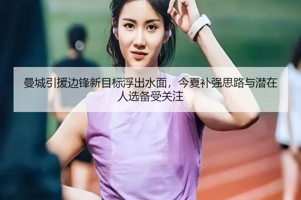 曼城引援边锋新目标浮出水面，今夏补强思路与潜在人选备受关注